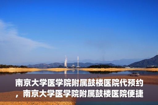南京大学医学院附属鼓楼医院代预约，南京大学医学院附属鼓楼医院便捷代预约服务
