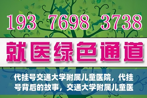 代挂号交通大学附属儿童医院，代挂号背后的故事，交通大学附属儿童医院就医新体验