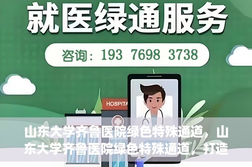 山东大学齐鲁医院绿色特殊通道，山东大学齐鲁医院绿色特殊通道，打造健康新通道，引领医疗新时代