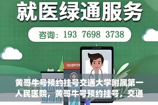 黄哥牛号预约挂号交通大学附属第一人民医院，黄哥牛号预约挂号，交通大学附属第一人民医院就医新体验