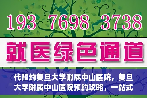 代预约复旦大学附属中山医院，复旦大学附属中山医院预约攻略，一站式便捷预约体验