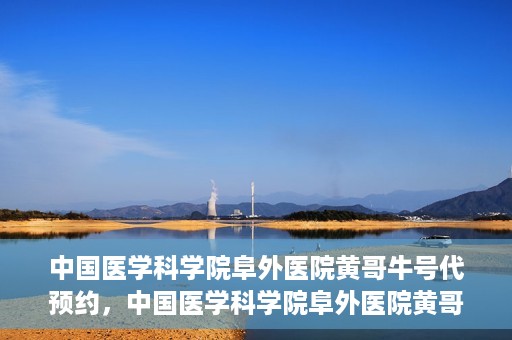 中国医学科学院阜外医院黄哥牛号代预约，中国医学科学院阜外医院黄哥牛号预约服务启动