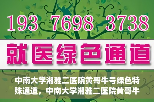 中南大学湘雅二医院黄哥牛号绿色特殊通道，中南大学湘雅二医院黄哥牛号绿色就医特殊通道解析