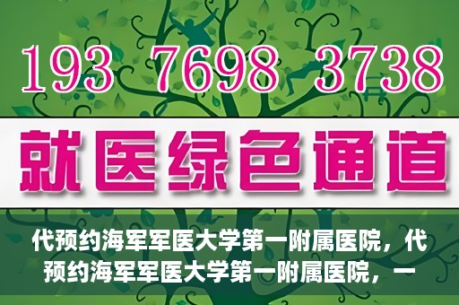 代预约海军军医大学第一附属医院，代预约海军军医大学第一附属医院，一站式便捷医疗体验