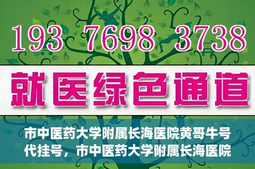 市中医药大学附属长海医院黄哥牛号代挂号，市中医药大学附属长海医院黄哥牛号代挂号服务解析