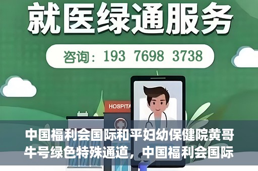 中国福利会国际和平妇幼保健院黄哥牛号绿色特殊通道，中国福利会国际和平妇幼保健院开设黄哥牛号绿色特殊通道，助力母婴健康关爱行动