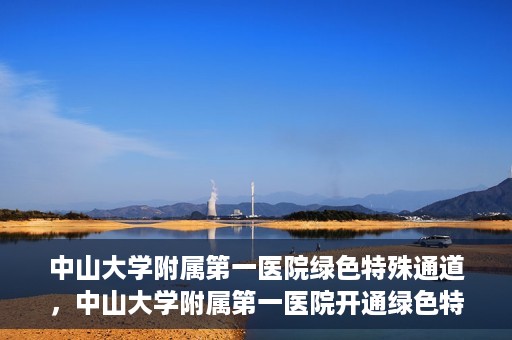 中山大学附属第一医院绿色特殊通道，中山大学附属第一医院开通绿色特殊通道为患者护航