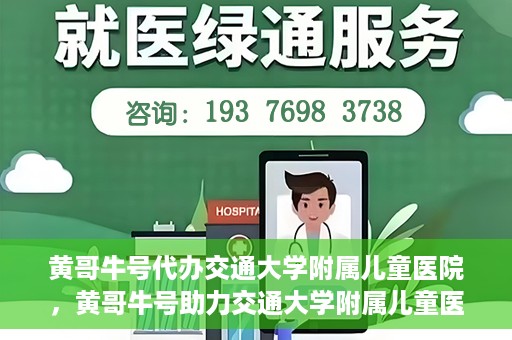 黄哥牛号代办交通大学附属儿童医院，黄哥牛号助力交通大学附属儿童医院代办服务