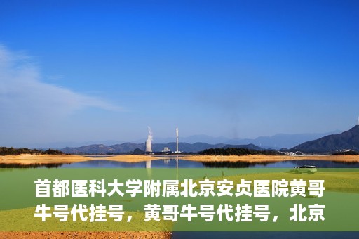 首都医科大学附属北京安贞医院黄哥牛号代挂号，黄哥牛号代挂号，北京安贞医院挂号新途径探索