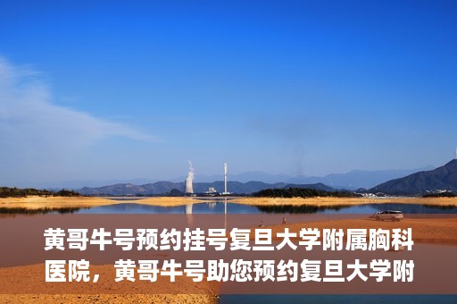 黄哥牛号预约挂号复旦大学附属胸科医院，黄哥牛号助您预约复旦大学附属胸科医院挂号服务