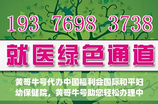 黄哥牛号代办中国福利会国际和平妇幼保健院，黄哥牛号助您轻松办理中国福利会国际和平妇幼保健院手续代办服务