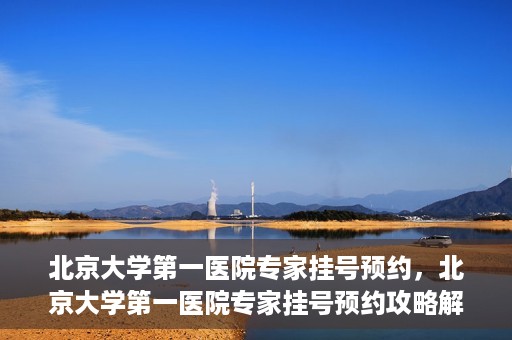 北京大学第一医院专家挂号预约，北京大学第一医院专家挂号预约攻略解析