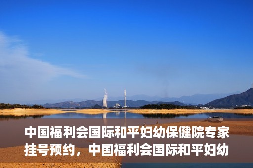 中国福利会国际和平妇幼保健院专家挂号预约，中国福利会国际和平妇幼保健院专家挂号预约攻略