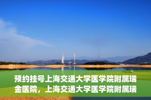 预约挂号上海交通大学医学院附属瑞金医院，上海交通大学医学院附属瑞金医院预约挂号服务启动