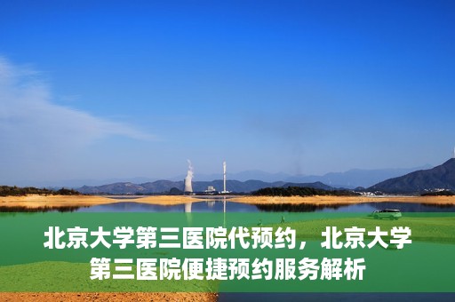北京大学第三医院代预约，北京大学第三医院便捷预约服务解析
