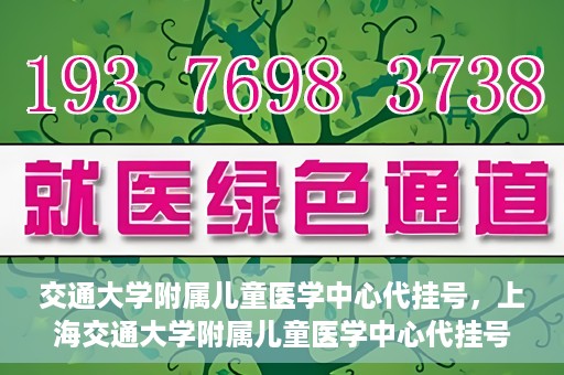 交通大学附属儿童医学中心代挂号，上海交通大学附属儿童医学中心代挂号服务解析