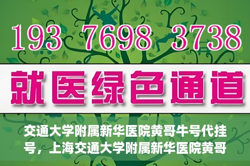 交通大学附属新华医院黄哥牛号代挂号，上海交通大学附属新华医院黄哥牛号代挂号攻略