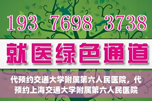 代预约交通大学附属第六人民医院，代预约上海交通大学附属第六人民医院就医服务攻略