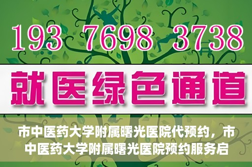 市中医药大学附属曙光医院代预约，市中医药大学附属曙光医院预约服务启动，便捷就医新体验
