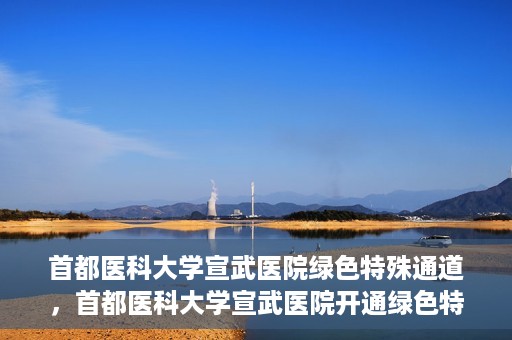 首都医科大学宣武医院绿色特殊通道，首都医科大学宣武医院开通绿色特殊通道，助力患者高效就医