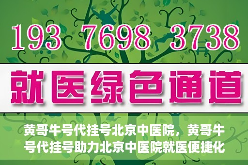 黄哥牛号代挂号北京中医院，黄哥牛号代挂号助力北京中医院就医便捷化