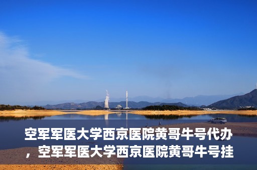 空军军医大学西京医院黄哥牛号代办，空军军医大学西京医院黄哥牛号挂号代办攻略