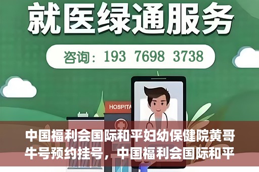 中国福利会国际和平妇幼保健院黄哥牛号预约挂号，中国福利会国际和平妇幼保健院黄哥牛号——预约挂号攻略