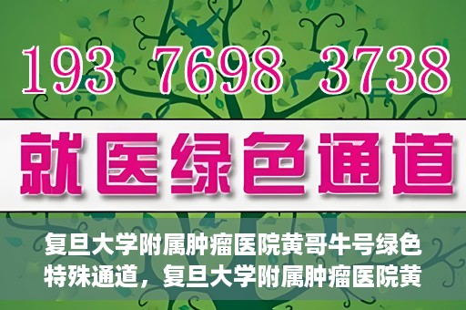 复旦大学附属肿瘤医院黄哥牛号绿色特殊通道，复旦大学附属肿瘤医院黄哥牛号，绿色特殊通道揭秘