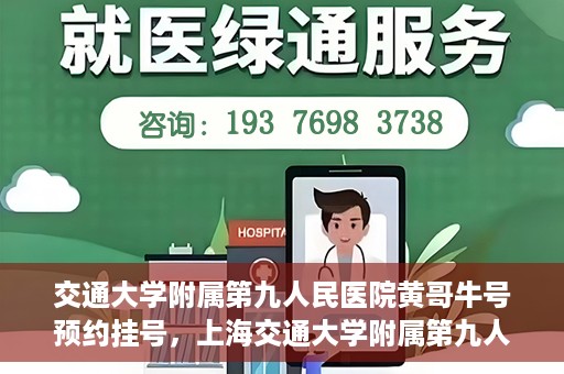 交通大学附属第九人民医院黄哥牛号预约挂号，上海交通大学附属第九人民医院黄哥名医号预约挂号攻略