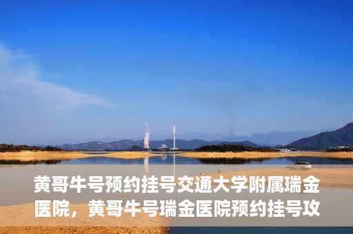 黄哥牛号预约挂号交通大学附属瑞金医院，黄哥牛号瑞金医院预约挂号攻略，交通大学附属瑞金医院挂号指南