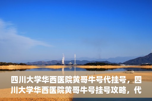 四川大学华西医院黄哥牛号代挂号，四川大学华西医院黄哥牛号挂号攻略，代挂号详解