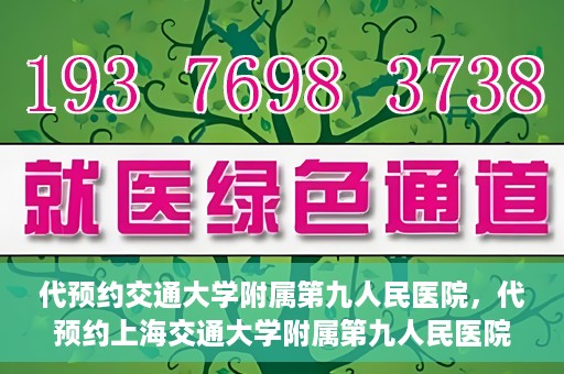 代预约交通大学附属第九人民医院，代预约上海交通大学附属第九人民医院服务体验解析