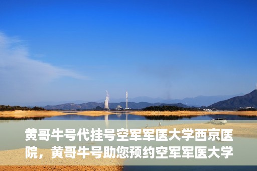 黄哥牛号代挂号空军军医大学西京医院，黄哥牛号助您预约空军军医大学西京医院专家号