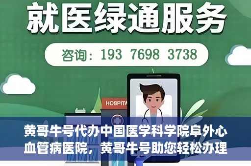 黄哥牛号代办中国医学科学院阜外心血管病医院，黄哥牛号助您轻松办理中国医学科学院阜外心血管病医院手续服务