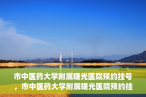 市中医药大学附属曙光医院预约挂号，市中医药大学附属曙光医院预约挂号攻略，轻松挂号，健康无忧！