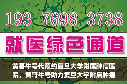 黄哥牛号代预约复旦大学附属肿瘤医院，黄哥牛号助力复旦大学附属肿瘤医院预约服务启动