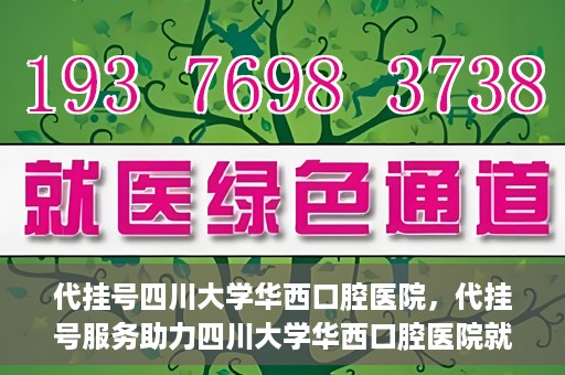 代挂号四川大学华西口腔医院，代挂号服务助力四川大学华西口腔医院就医体验升级