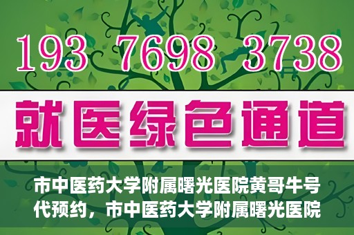 市中医药大学附属曙光医院黄哥牛号代预约，市中医药大学附属曙光医院黄哥牛号预约服务启动
