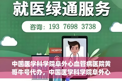 中国医学科学院阜外心血管病医院黄哥牛号代办，中国医学科学院阜外心血管病医院黄哥牛号代办，专业信赖与便捷就医之路