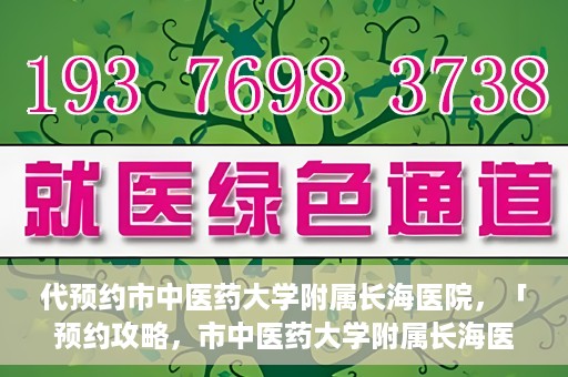代预约市中医药大学附属长海医院，「预约攻略，市中医药大学附属长海医院直达通道」