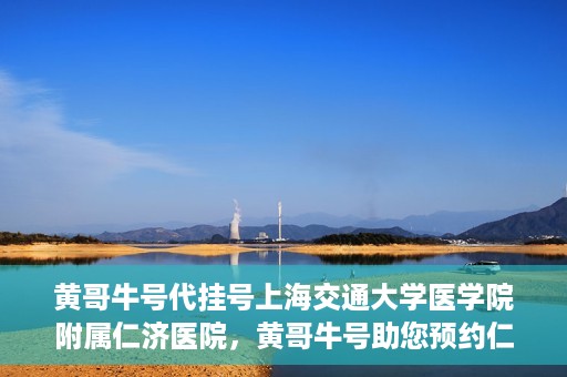 黄哥牛号代挂号上海交通大学医学院附属仁济医院，黄哥牛号助您预约仁济医院——上海交通大学医学院附属仁济医院代挂号服务