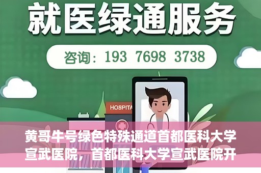 黄哥牛号绿色特殊通道首都医科大学宣武医院，首都医科大学宣武医院开通黄哥牛号绿色特殊通道