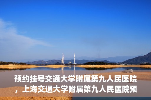 预约挂号交通大学附属第九人民医院，上海交通大学附属第九人民医院预约挂号服务启动