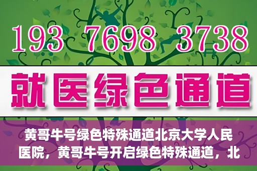 黄哥牛号绿色特殊通道北京大学人民医院，黄哥牛号开启绿色特殊通道，北京大学人民医院创新实践