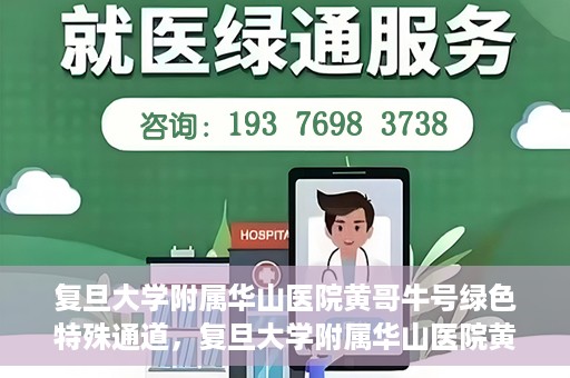 复旦大学附属华山医院黄哥牛号绿色特殊通道，复旦大学附属华山医院黄哥牛号，绿色特殊通道开启健康之门