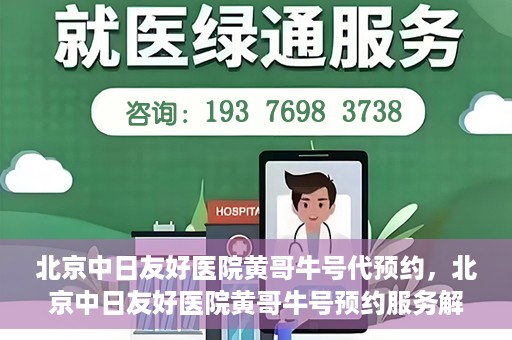 北京中日友好医院黄哥牛号代预约，北京中日友好医院黄哥牛号预约服务解析