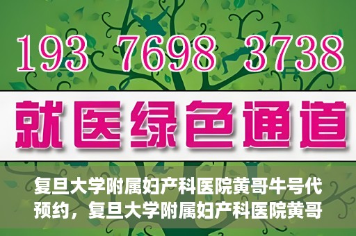 复旦大学附属妇产科医院黄哥牛号代预约，复旦大学附属妇产科医院黄哥预约挂号服务启动