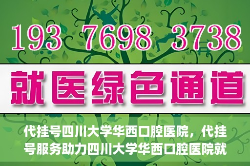 代挂号四川大学华西口腔医院，代挂号服务助力四川大学华西口腔医院就医体验升级