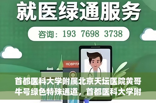 首都医科大学附属北京天坛医院黄哥牛号绿色特殊通道，首都医科大学附属北京天坛医院黄哥牛号，绿色特殊通道开启健康之门