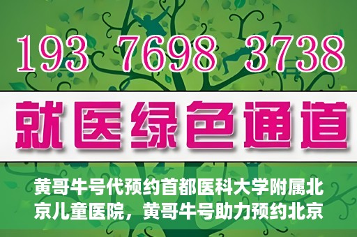 黄哥牛号代预约首都医科大学附属北京儿童医院，黄哥牛号助力预约北京儿童医院专家号